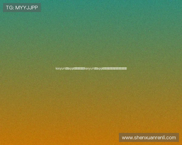 kaiyun体育app官方网站:利用kaiyun体育app关注世界杯热门球队动态与球员表现 kaiyun体育app官方网站:利用kaiyun体育app关注世界杯热门球队动态与球员表现